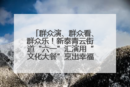 群众演、群众看、群众乐！新泰青云街道“六一”汇演用“文化大餐”烹出幸福“烟火气”