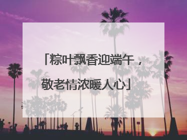 粽叶飘香迎端午，敬老情浓暖人心