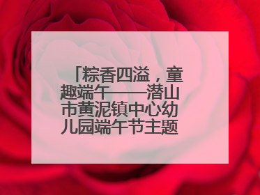 粽香四溢，童趣端午——潜山市黄泥镇中心幼儿园端午节主题活动欢乐开展
