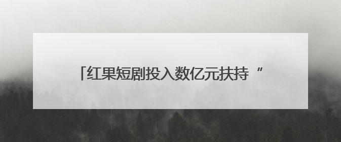 红果短剧投入数亿元扶持“拉新好剧”，已有20余家合作方获百万元额外激励
