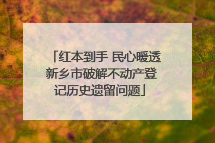 红本到手 民心暖透 新乡市破解不动产登记历史遗留问题