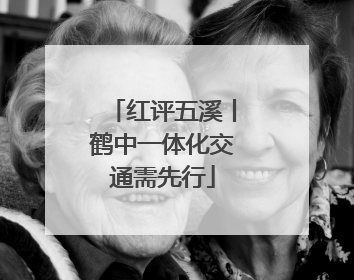红评五溪丨鹤中一体化交通需先行