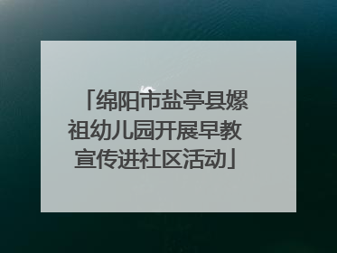 绵阳市盐亭县嫘祖幼儿园开展早教宣传进社区活动