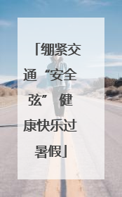 绷紧交通“安全弦” 健康快乐过暑假