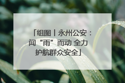 组图丨永州公安：闻“雨”而动 全力护航群众安全