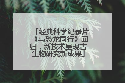 经典科学纪录片《与恐龙同行》回归，新技术呈现古生物研究新成果