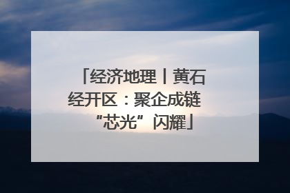 经济地理丨黄石经开区：聚企成链“芯光”闪耀