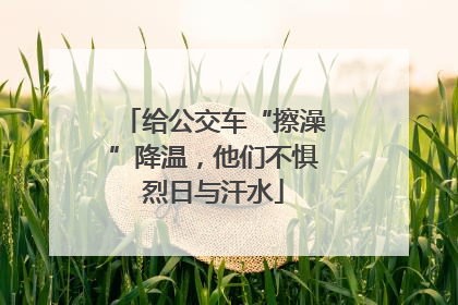 给公交车“擦澡”降温，他们不惧烈日与汗水