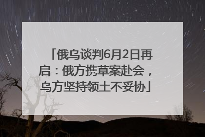 俄乌谈判6月2日再启：俄方携草案赴会，乌方坚持领土不妥协