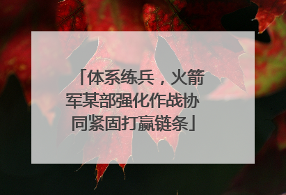 体系练兵，火箭军某部强化作战协同紧固打赢链条