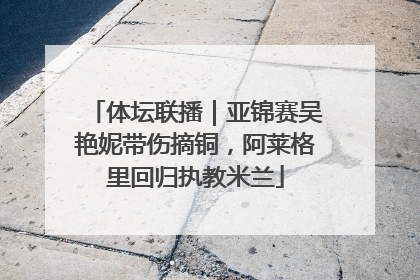 体坛联播｜亚锦赛吴艳妮带伤摘铜，阿莱格里回归执教米兰