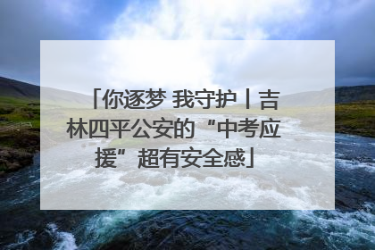 你逐梦 我守护丨吉林四平公安的“中考应援”超有安全感