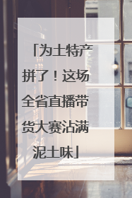 为土特产拼了！这场全省直播带货大赛沾满泥土味