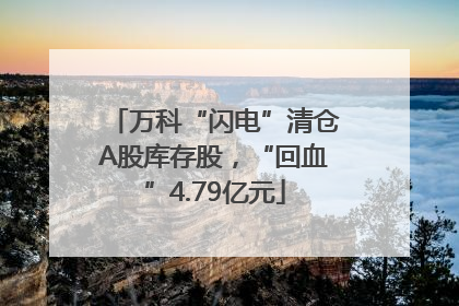 万科“闪电”清仓A股库存股，“回血”4.79亿元