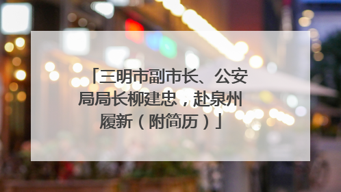 三明市副市长、公安局局长柳建忠，赴泉州履新（附简历）