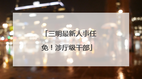 三明最新人事任免！涉厅级干部