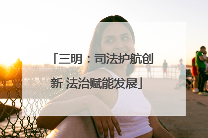 三明：司法护航创新 法治赋能发展