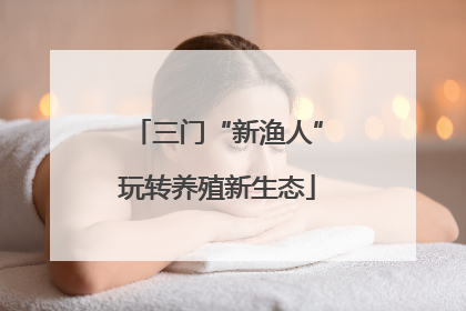 三门“新渔人”玩转养殖新生态