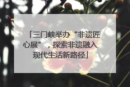 三门峡举办“非遗匠心展”，探索非遗融入现代生活新路径
