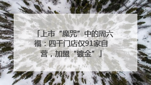 上市“魔咒”中的周六福：四千门店仅91家自营，加盟“镀金”