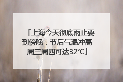 上海今天彻底雨止要到傍晚，节后气温冲高周三周四可达32℃