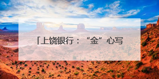 上饶银行：“金”心写好“五篇大文章” “贷”动企业高质量发展
