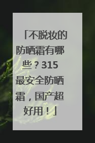 不脱妆的防晒霜有哪些？315最安全防晒霜，国产超好用！