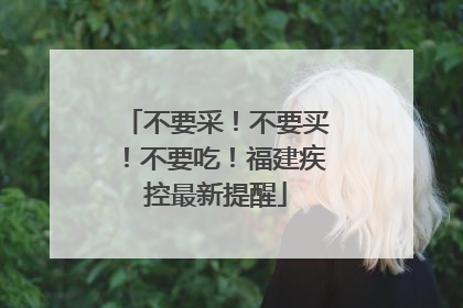 不要采！不要买！不要吃！福建疾控最新提醒