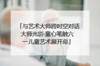 与艺术大师跨时空对话 大师光影·童心笔触六一儿童艺术展开幕
