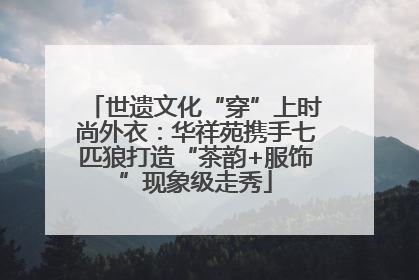 世遗文化“穿”上时尚外衣：华祥苑携手七匹狼打造“茶韵+服饰”现象级走秀
