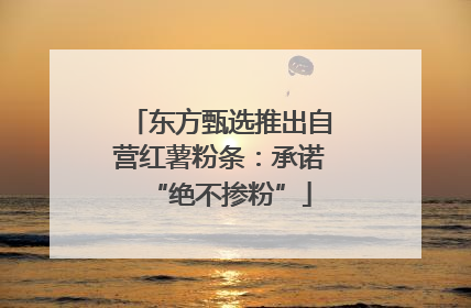 东方甄选推出自营红薯粉条：承诺“绝不掺粉”