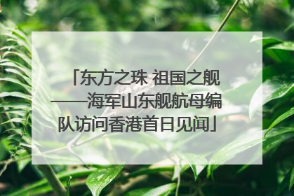东方之珠 祖国之舰——海军山东舰航母编队访问香港首日见闻