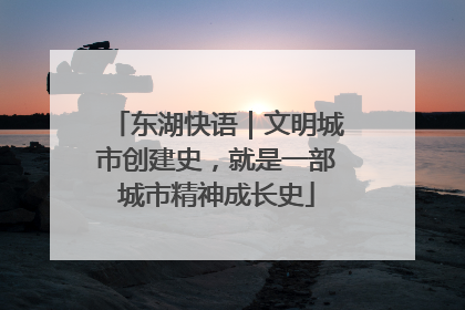 东湖快语｜文明城市创建史，就是一部城市精神成长史