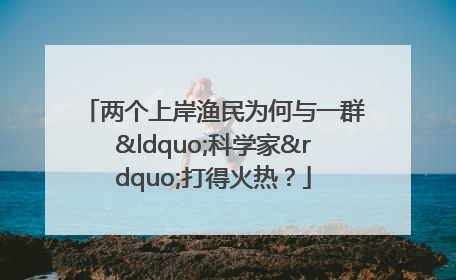 两个上岸渔民为何与一群“科学家”打得火热？