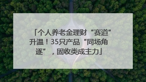 个人养老金理财“赛道”升温！35只产品“同场角逐”，固收类成主力