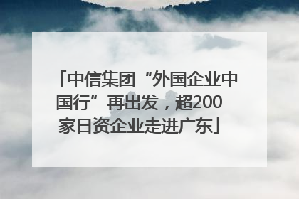 中信集团“外国企业中国行”再出发，超200家日资企业走进广东