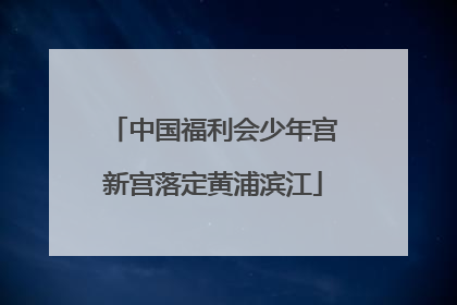中国福利会少年宫新宫落定黄浦滨江