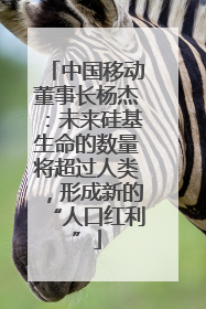 中国移动董事长杨杰：未来硅基生命的数量将超过人类，形成新的“人口红利”