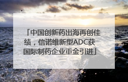中国创新药出海再创佳绩，信诺维新型ADC获国际制药企业重金引进