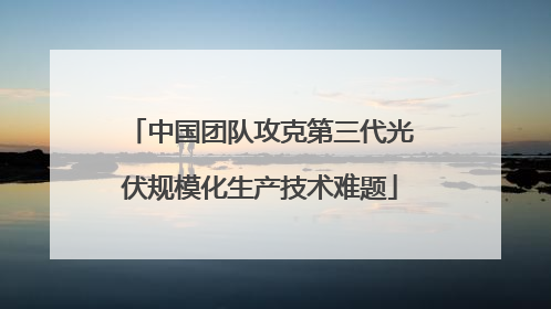 中国团队攻克第三代光伏规模化生产技术难题