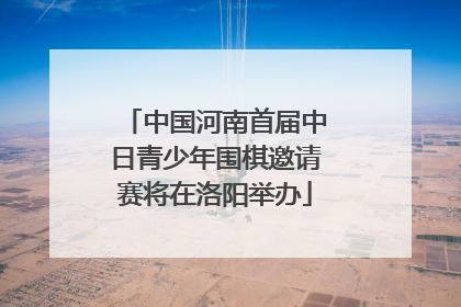 中国河南首届中日青少年围棋邀请赛将在洛阳举办