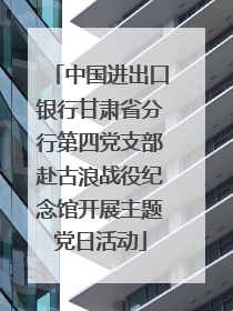 中国进出口银行甘肃省分行第四党支部赴古浪战役纪念馆开展主题党日活动