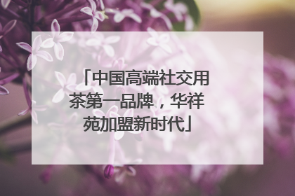 中国高端社交用茶第一品牌，华祥苑加盟新时代