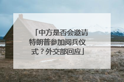 中方是否会邀请特朗普参加阅兵仪式？外交部回应