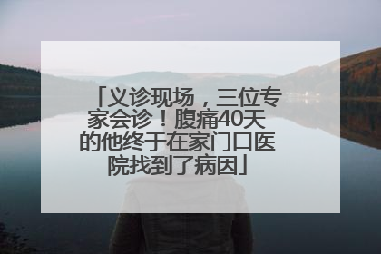义诊现场，三位专家会诊！腹痛40天的他终于在家门口医院找到了病因