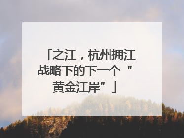 之江，杭州拥江战略下的下一个“黄金江岸”