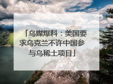 乌媒爆料：美国要求乌克兰不许中国参与乌稀土项目