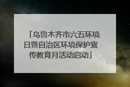乌鲁木齐市六五环境日暨自治区环境保护宣传教育月活动启动
