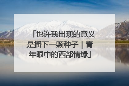 也许我出现的意义是播下一颗种子｜青年眼中的西部情缘