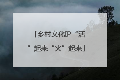 乡村文化IP“活”起来“火”起来